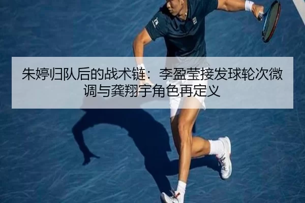 朱婷归队后的战术链：李盈莹接发球轮次微调与龚翔宇角色再定义